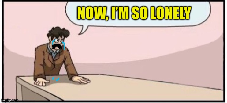 NOW, I’M SO LONELY | made w/ Imgflip meme maker