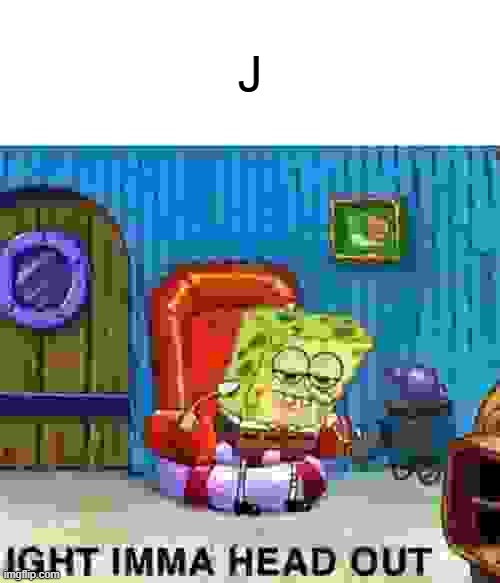 Spongebob Ight Imma Head Out | J | image tagged in memes,spongebob ight imma head out | made w/ Imgflip meme maker