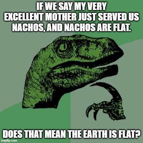 Philosoraptor | IF WE SAY MY VERY EXCELLENT MOTHER JUST SERVED US NACHOS, AND NACHOS ARE FLAT. DOES THAT MEAN THE EARTH IS FLAT? | image tagged in memes,philosoraptor | made w/ Imgflip meme maker