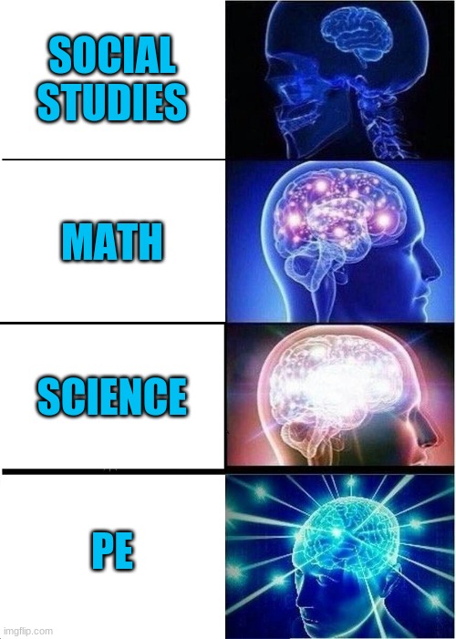 Expanding Brain Meme | SOCIAL STUDIES; MATH; SCIENCE; PE | image tagged in memes,expanding brain | made w/ Imgflip meme maker