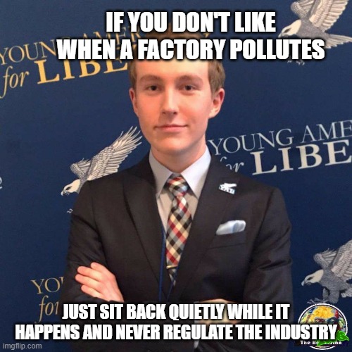 My Dad Owns a Dealership | IF YOU DON'T LIKE WHEN A FACTORY POLLUTES; JUST SIT BACK QUIETLY WHILE IT HAPPENS AND NEVER REGULATE THE INDUSTRY | image tagged in my dad owns a dealership | made w/ Imgflip meme maker