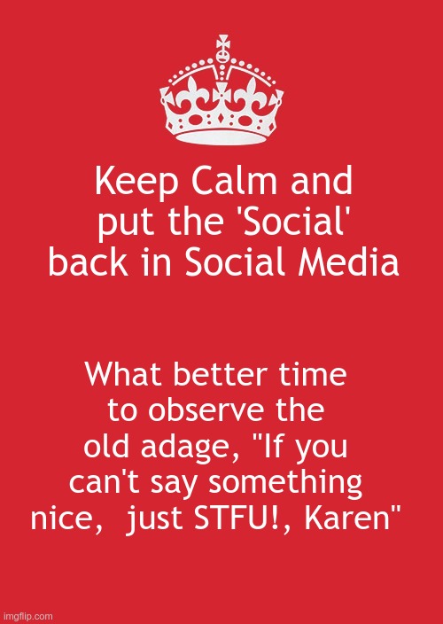 Keep Calm And Carry On Red Meme | Keep Calm and put the 'Social' back in Social Media; What better time to observe the old adage, "If you can't say something nice,  just STFU!, Karen" | image tagged in memes,keep calm and carry on red | made w/ Imgflip meme maker