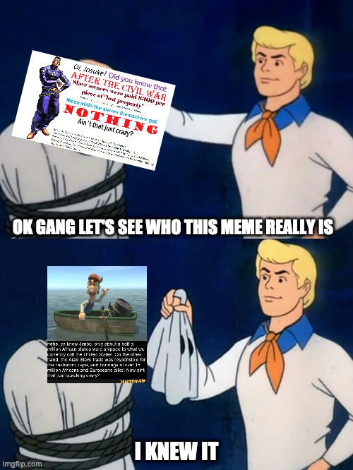 Scooby doo mask reveal | OK GANG LET'S SEE WHO THIS MEME REALLY IS; I KNEW IT | image tagged in scooby doo mask reveal | made w/ Imgflip meme maker