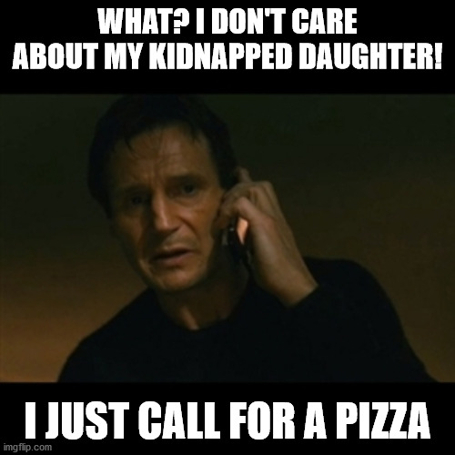 Liam Neeson Taken | WHAT? I DON'T CARE ABOUT MY KIDNAPPED DAUGHTER! I JUST CALL FOR A PIZZA | image tagged in memes,liam neeson taken | made w/ Imgflip meme maker