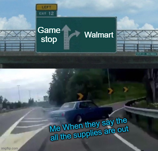 Gotta go fast. | Game stop; Walmart; Me When they say the all the supplies are out | image tagged in memes,left exit 12 off ramp | made w/ Imgflip meme maker