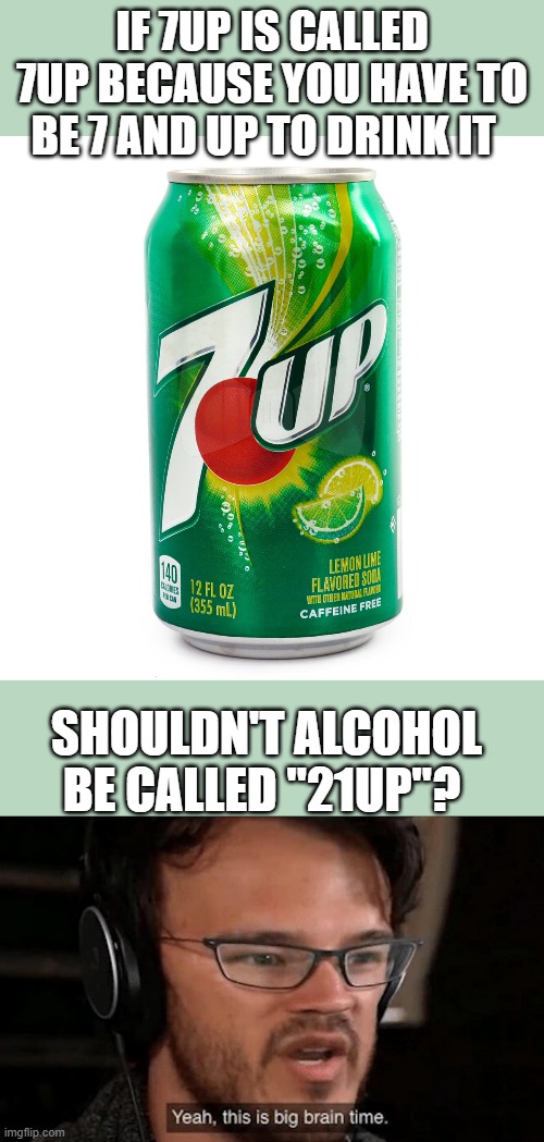 IF 7UP IS CALLED 7UP BECAUSE YOU HAVE TO BE 7 AND UP TO DRINK IT; SHOULDN'T ALCOHOL BE CALLED "21UP"? | image tagged in big brain time | made w/ Imgflip meme maker
