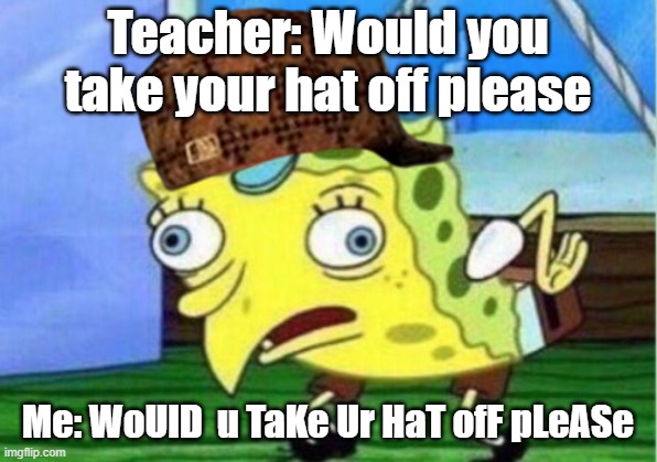 Mocking Spongebob Meme | Teacher: Would you take your hat off please; Me: WoUlD  u TaKe Ur HaT ofF pLeASe | image tagged in memes,mocking spongebob | made w/ Imgflip meme maker