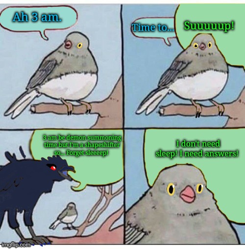 Ah 3 am. Suuuuup! Time to... 3 am be demon summoning time but I'm a shapeshifter so... Forget sleeeep! I don't need sleep! I need answers! | image tagged in interrupting corviknight | made w/ Imgflip meme maker