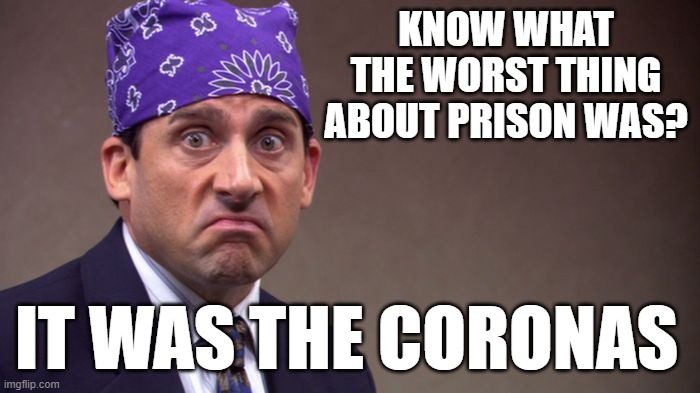 Prison mike |  KNOW WHAT THE WORST THING ABOUT PRISON WAS? IT WAS THE CORONAS | image tagged in prison mike | made w/ Imgflip meme maker