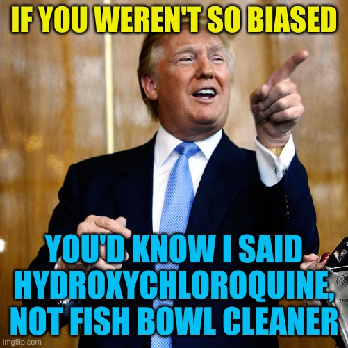 Donal Trump Birthday | IF YOU WEREN'T SO BIASED YOU'D KNOW I SAID HYDROXYCHLOROQUINE, NOT FISH BOWL CLEANER | image tagged in donal trump birthday | made w/ Imgflip meme maker