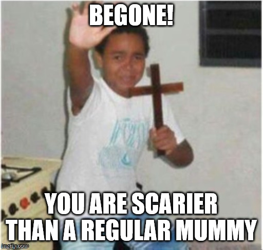 Begone Satan | BEGONE! YOU ARE SCARIER THAN A REGULAR MUMMY | image tagged in begone satan | made w/ Imgflip meme maker