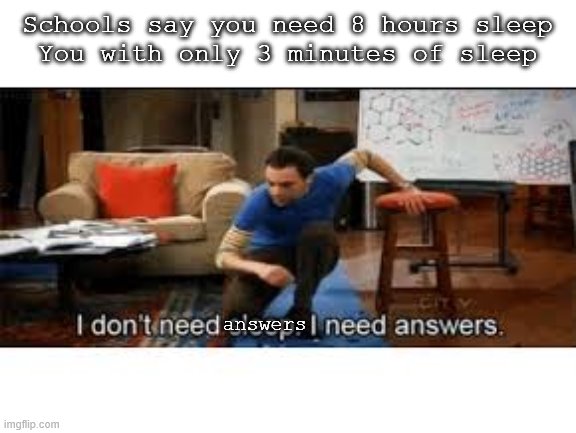 i dont need sleep i need answers | Schools say you need 8 hours sleep
You with only 3 minutes of sleep; answers | image tagged in i dont need sleep i need answers | made w/ Imgflip meme maker