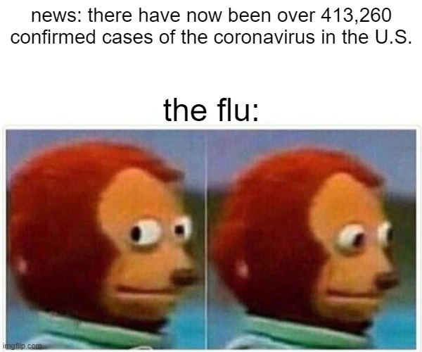 Monkey Puppet Meme | news: there have now been over 413,260 confirmed cases of the coronavirus in the U.S. the flu: | image tagged in memes,monkey puppet | made w/ Imgflip meme maker