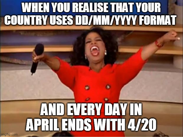 Oprah You Get A | WHEN YOU REALISE THAT YOUR COUNTRY USES DD/MM/YYYY FORMAT; AND EVERY DAY IN APRIL ENDS WITH 4/20 | image tagged in memes,oprah you get a | made w/ Imgflip meme maker