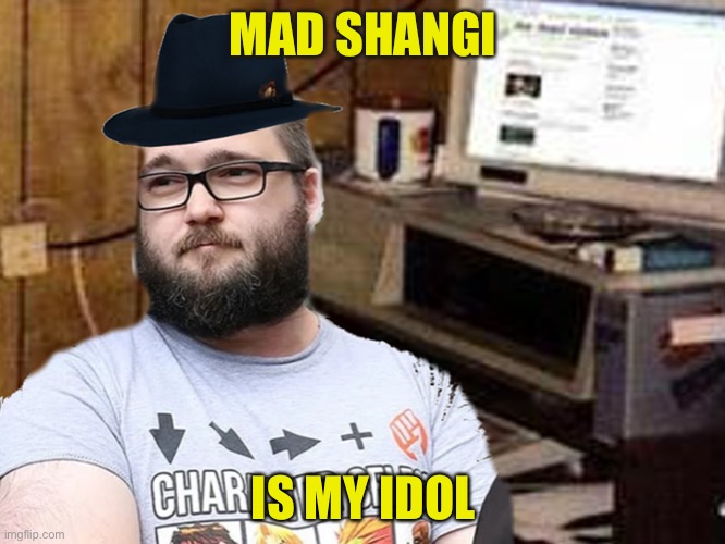 Basement Dweller | MAD SHANGI; IS MY IDOL | image tagged in basement dweller | made w/ Imgflip meme maker