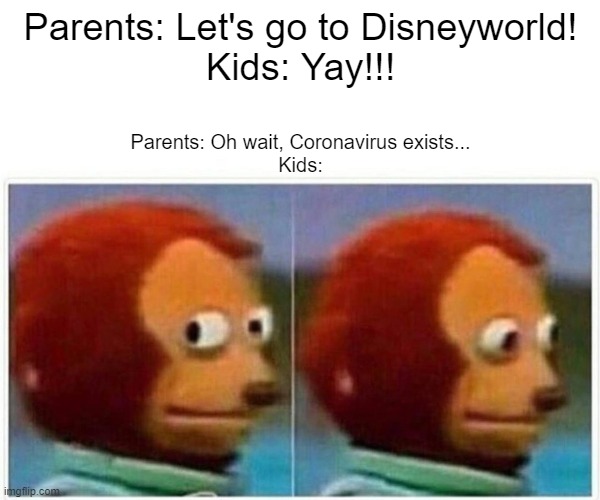 Monkey Puppet | Parents: Let's go to Disneyworld!
Kids: Yay!!! Parents: Oh wait, Coronavirus exists...
Kids: | image tagged in memes,monkey puppet | made w/ Imgflip meme maker