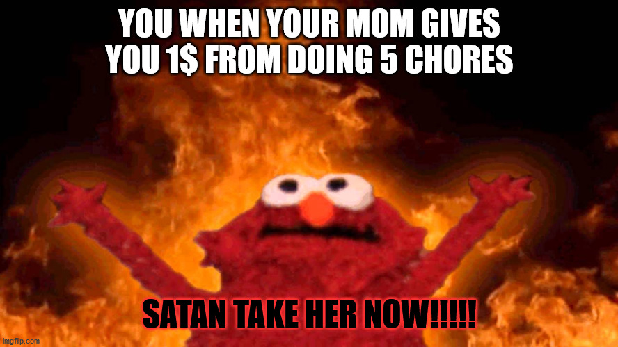 elmo fire | YOU WHEN YOUR MOM GIVES YOU 1$ FROM DOING 5 CHORES; SATAN TAKE HER NOW!!!!! | image tagged in elmo fire | made w/ Imgflip meme maker