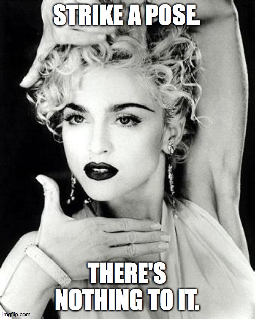 madonna strike a pose | STRIKE A POSE. THERE'S NOTHING TO IT. | image tagged in madonna strike a pose | made w/ Imgflip meme maker