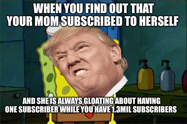 Don't You Squidward | WHEN YOU FIND OUT THAT YOUR MOM SUBSCRIBED TO HERSELF; AND SHE IS ALWAYS GLOATING ABOUT HAVING ONE SUBSCRIBER WHILE YOU HAVE 1.3MIL SUBSCRIBERS | image tagged in memes,don't you squidward | made w/ Imgflip meme maker