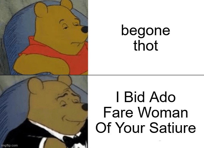 Tuxedo Winnie The Pooh Meme | begone thot; I Bid Ado Fare Woman Of Your Satiure | image tagged in memes,tuxedo winnie the pooh | made w/ Imgflip meme maker