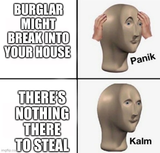 panik kalm | BURGLAR MIGHT BREAK INTO YOUR HOUSE; THERE’S NOTHING THERE TO STEAL | image tagged in panik kalm | made w/ Imgflip meme maker