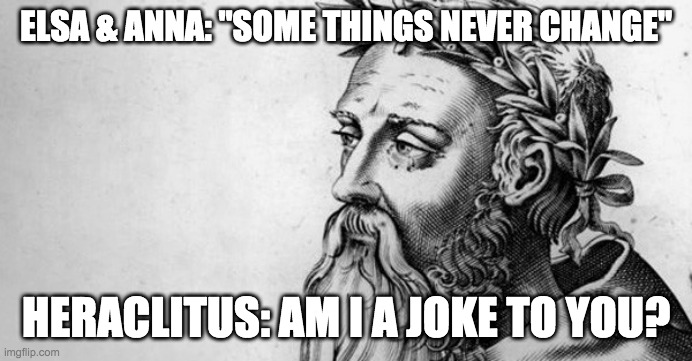 elsa-anna-heraclitus-some-things-never-change | ELSA & ANNA: "SOME THINGS NEVER CHANGE"; HERACLITUS: AM I A JOKE TO YOU? | image tagged in frozen 2,heraclitus | made w/ Imgflip meme maker