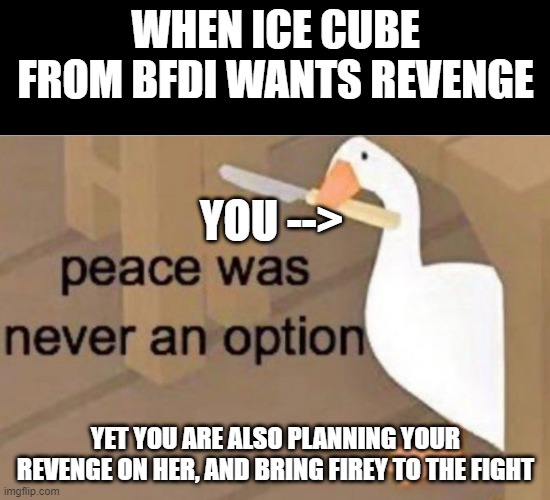 Peace was never an option | WHEN ICE CUBE FROM BFDI WANTS REVENGE; YOU -->; YET YOU ARE ALSO PLANNING YOUR REVENGE ON HER, AND BRING FIREY TO THE FIGHT | image tagged in peace was never an option | made w/ Imgflip meme maker