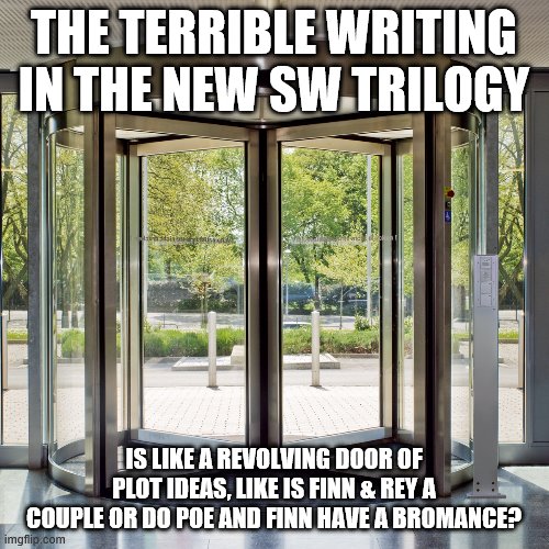 Revolving door | THE TERRIBLE WRITING IN THE NEW SW TRILOGY IS LIKE A REVOLVING DOOR OF PLOT IDEAS, LIKE IS FINN & REY A COUPLE OR DO POE AND FINN HAVE A BRO | image tagged in revolving door | made w/ Imgflip meme maker
