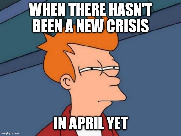 Futurama Fry | WHEN THERE HASN'T BEEN A NEW CRISIS; IN APRIL YET | image tagged in memes,futurama fry | made w/ Imgflip meme maker