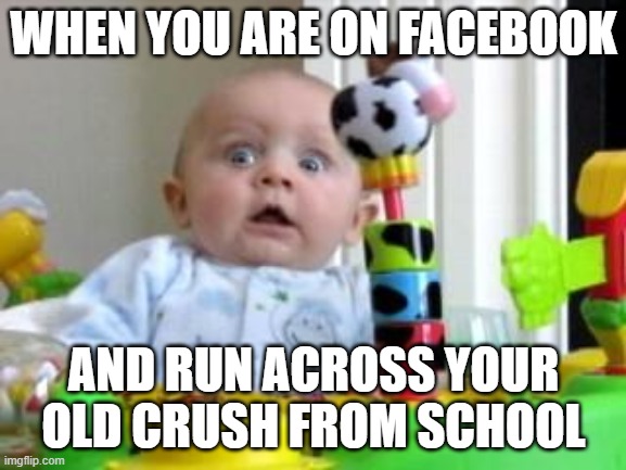 Scared Baby 2 | WHEN YOU ARE ON FACEBOOK; AND RUN ACROSS YOUR OLD CRUSH FROM SCHOOL | image tagged in scared baby 2 | made w/ Imgflip meme maker