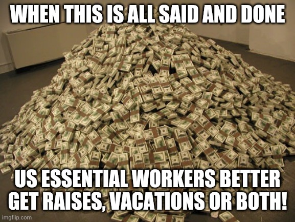 Cash | WHEN THIS IS ALL SAID AND DONE; US ESSENTIAL WORKERS BETTER GET RAISES, VACATIONS OR BOTH! | image tagged in cash | made w/ Imgflip meme maker