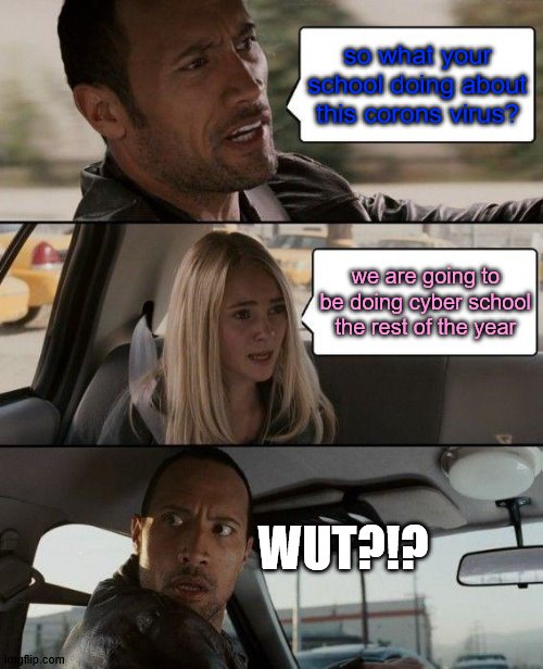 parents asking their kids in public school about COVID-19 be like | so what your school doing about this corons virus? we are going to be doing cyber school the rest of the year; WUT?!? | image tagged in memes,the rock driving | made w/ Imgflip meme maker