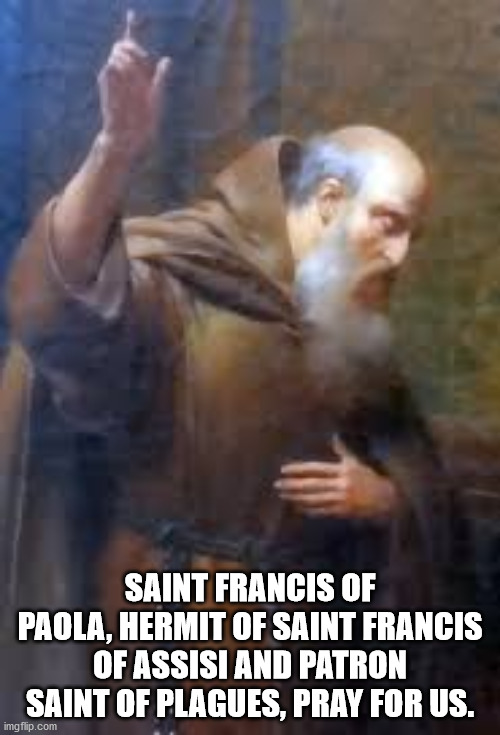 Saint Francis of Paola | SAINT FRANCIS OF PAOLA, HERMIT OF SAINT FRANCIS OF ASSISI AND PATRON SAINT OF PLAGUES, PRAY FOR US. | image tagged in catholic church | made w/ Imgflip meme maker