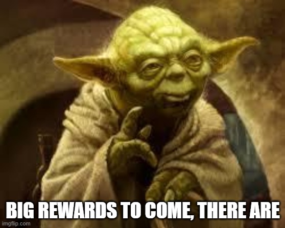 yoda | BIG REWARDS TO COME, THERE ARE | image tagged in yoda | made w/ Imgflip meme maker
