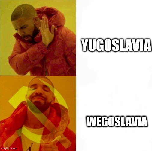Communist Drake Meme |  YUGOSLAVIA; WEGOSLAVIA | image tagged in communist drake meme | made w/ Imgflip meme maker