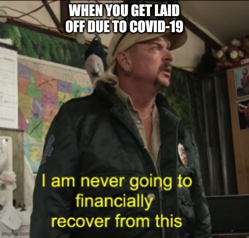 Joe Exotic Financially Recover | WHEN YOU GET LAID OFF DUE TO COVID-19 | image tagged in joe exotic financially recover | made w/ Imgflip meme maker