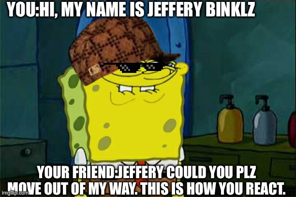 Don't You Squidward Meme | YOU:HI, MY NAME IS JEFFERY BINKLZ; YOUR FRIEND:JEFFERY COULD YOU PLZ MOVE OUT OF MY WAY. THIS IS HOW YOU REACT. | image tagged in memes,don't you squidward | made w/ Imgflip meme maker