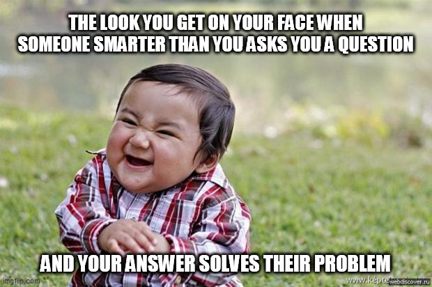 happy asian kid | THE LOOK YOU GET ON YOUR FACE WHEN SOMEONE SMARTER THAN YOU ASKS YOU A QUESTION; AND YOUR ANSWER SOLVES THEIR PROBLEM | image tagged in happy asian kid | made w/ Imgflip meme maker