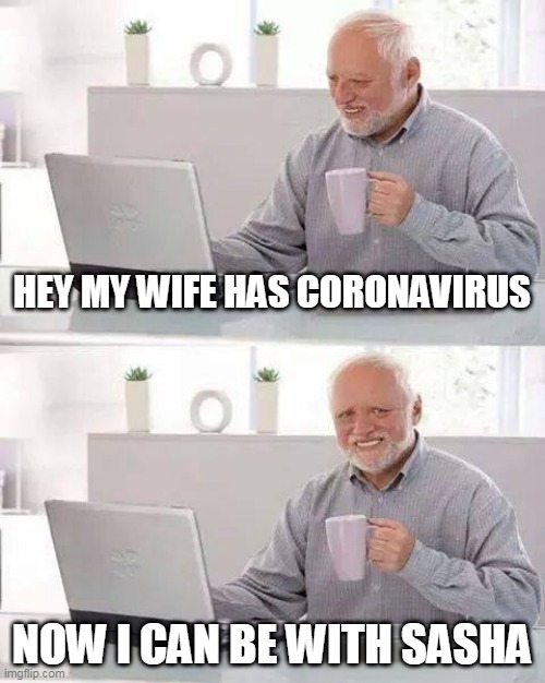 Hide the Pain Harold | HEY MY WIFE HAS CORONAVIRUS; NOW I CAN BE WITH SASHA | image tagged in memes,hide the pain harold | made w/ Imgflip meme maker