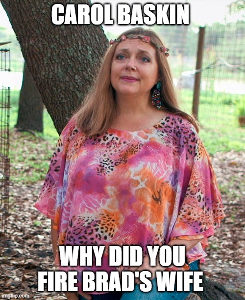 Carol Baskin | CAROL BASKIN; WHY DID YOU FIRE BRAD'S WIFE | image tagged in carol baskin | made w/ Imgflip meme maker