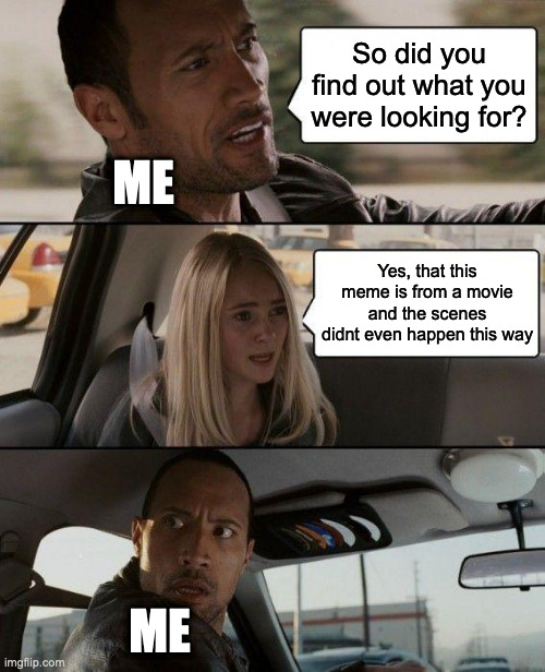The Rock Driving | So did you find out what you were looking for? ME; Yes, that this meme is from a movie and the scenes didnt even happen this way; ME | image tagged in memes,the rock driving | made w/ Imgflip meme maker