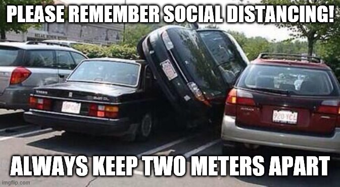 car parked | PLEASE REMEMBER SOCIAL DISTANCING! ALWAYS KEEP TWO METERS APART | image tagged in car parked | made w/ Imgflip meme maker