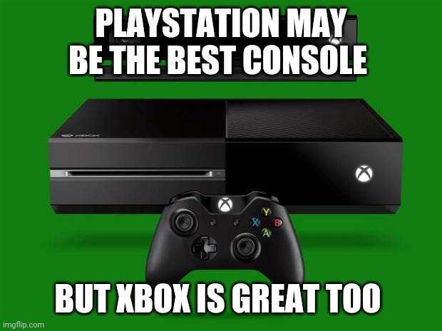 Xbox One | PLAYSTATION MAY BE THE BEST CONSOLE; BUT XBOX IS GREAT TOO | image tagged in xbox one | made w/ Imgflip meme maker