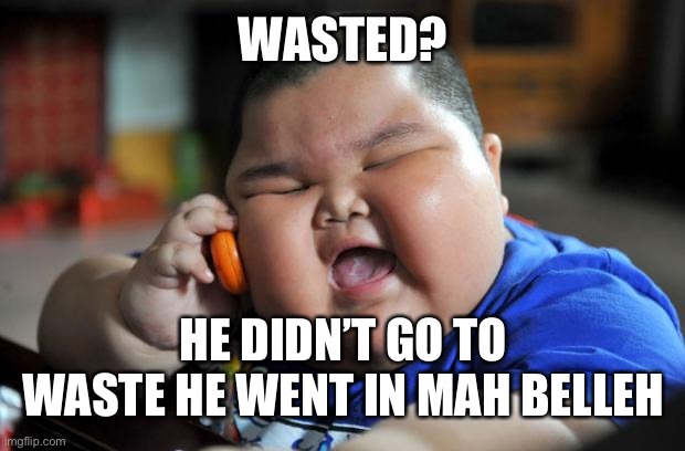 Fat Asian Kid | WASTED? HE DIDN’T GO TO WASTE HE WENT IN MAH BELLEH | image tagged in fat asian kid | made w/ Imgflip meme maker