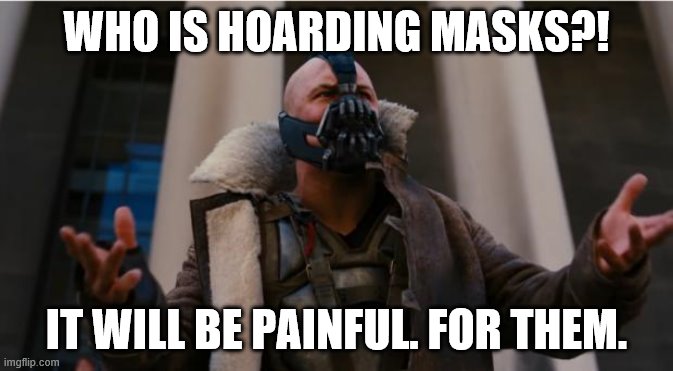 Bane Speech | WHO IS HOARDING MASKS?! IT WILL BE PAINFUL. FOR THEM. | image tagged in bane speech | made w/ Imgflip meme maker