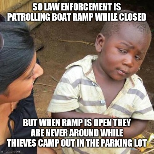 Third World Skeptical Kid | SO LAW ENFORCEMENT IS PATROLLING BOAT RAMP WHILE CLOSED; BUT WHEN RAMP IS OPEN THEY ARE NEVER AROUND WHILE THIEVES CAMP OUT IN THE PARKING LOT | image tagged in memes,third world skeptical kid | made w/ Imgflip meme maker