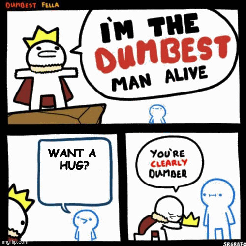 I'm the dumbest man alive | WANT A 
HUG? | image tagged in i'm the dumbest man alive | made w/ Imgflip meme maker