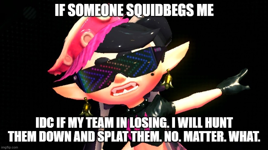 Callie boss fight | IF SOMEONE SQUIDBEGS ME; IDC IF MY TEAM IN LOSING. I WILL HUNT THEM DOWN AND SPLAT THEM. NO. MATTER. WHAT. | image tagged in callie boss fight | made w/ Imgflip meme maker