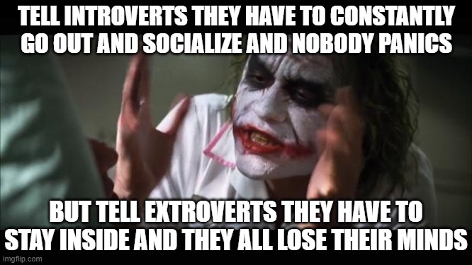 Quarantine Crazies | TELL INTROVERTS THEY HAVE TO CONSTANTLY GO OUT AND SOCIALIZE AND NOBODY PANICS; BUT TELL EXTROVERTS THEY HAVE TO STAY INSIDE AND THEY ALL LOSE THEIR MINDS | image tagged in memes,and everybody loses their minds,extroverts,introvert,coronavirus | made w/ Imgflip meme maker