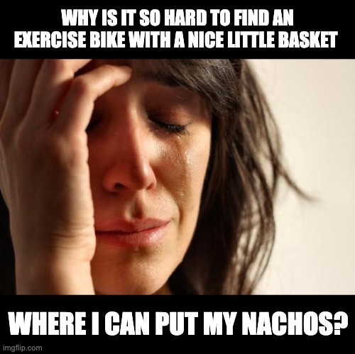 First World Problems | WHY IS IT SO HARD TO FIND AN EXERCISE BIKE WITH A NICE LITTLE BASKET; WHERE I CAN PUT MY NACHOS? | image tagged in memes,first world problems | made w/ Imgflip meme maker
